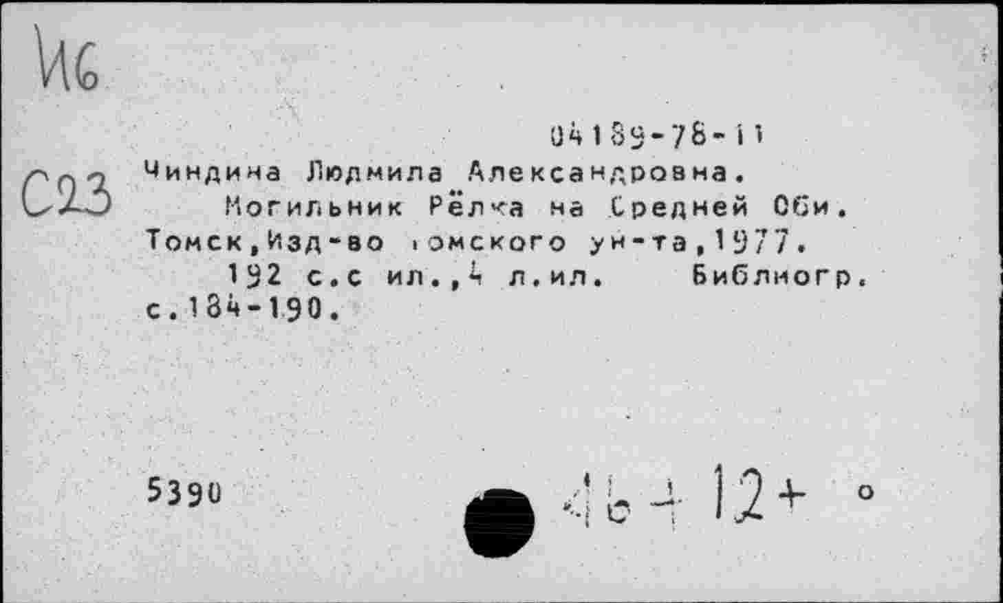 ﻿(Јч 1 89-76’ і 1 Чиндииа Людмила Александроана. Могильник Релка на Средней Оби. Томск,Изд-во і омского ун-та,1977.
192 с.с ил.,ч л,ил. Библиогр. с.134-190.
5390
Ь4 + °